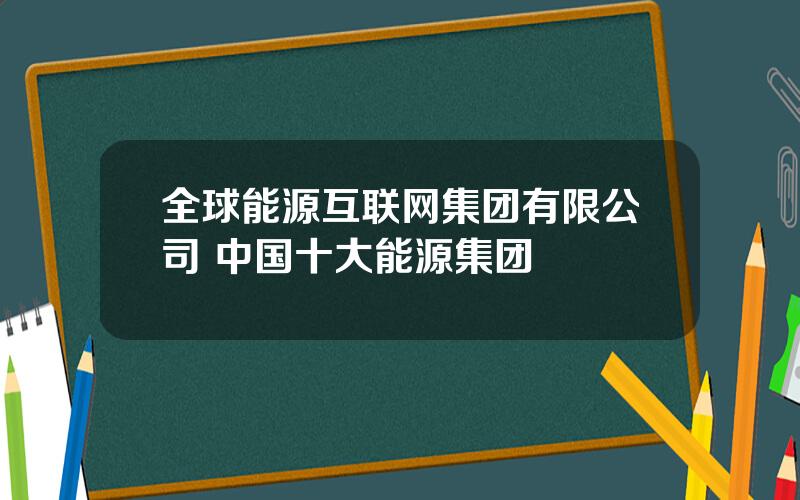 全球能源互联网集团有限公司 中国十大能源集团